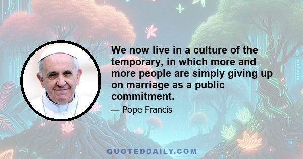 We now live in a culture of the temporary, in which more and more people are simply giving up on marriage as a public commitment.