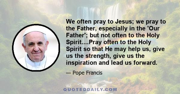 We often pray to Jesus; we pray to the Father, especially in the 'Our Father'; but not often to the Holy Spirit....Pray often to the Holy Spirit so that He may help us, give us the strength, give us the inspiration and