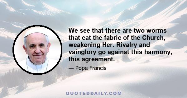 We see that there are two worms that eat the fabric of the Church, weakening Her. Rivalry and vainglory go against this harmony, this agreement.