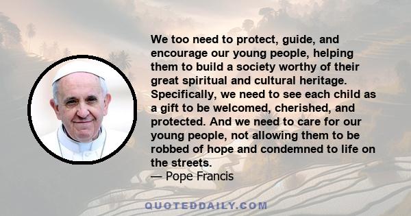 We too need to protect, guide, and encourage our young people, helping them to build a society worthy of their great spiritual and cultural heritage. Specifically, we need to see each child as a gift to be welcomed,