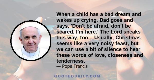 When a child has a bad dream and wakes up crying, Dad goes and says, 'Don't be afraid, don't be scared. I'm here.' The Lord speaks this way, too... Usually, Christmas seems like a very noisy feast, but we can use a bit