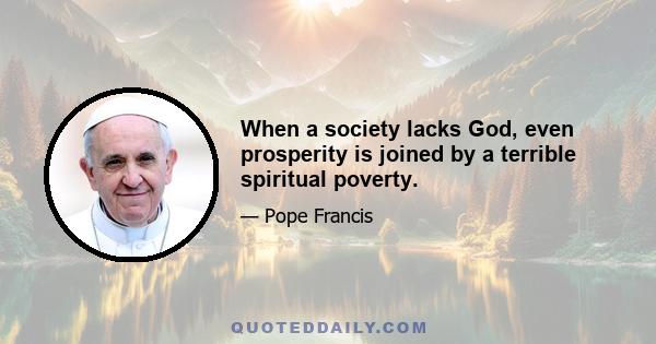 When a society lacks God, even prosperity is joined by a terrible spiritual poverty.