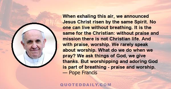 When exhaling this air, we announced Jesus Christ risen by the same Spirit. No one can live without breathing. It is the same for the Christian: without praise and mission there is not Christian life. And with praise,