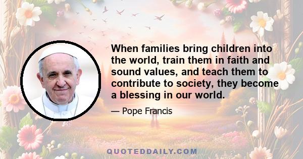 When families bring children into the world, train them in faith and sound values, and teach them to contribute to society, they become a blessing in our world.