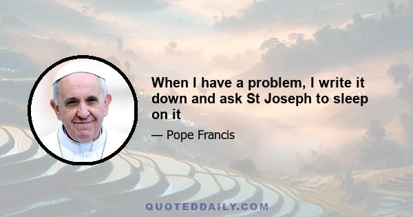 When I have a problem, I write it down and ask St Joseph to sleep on it