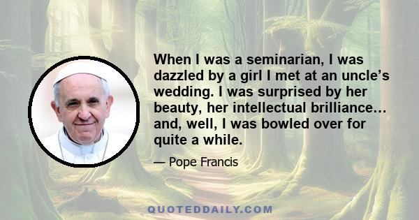 When I was a seminarian, I was dazzled by a girl I met at an uncle’s wedding. I was surprised by her beauty, her intellectual brilliance… and, well, I was bowled over for quite a while.