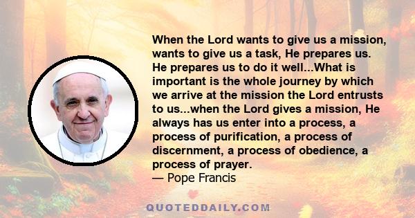 When the Lord wants to give us a mission, wants to give us a task, He prepares us. He prepares us to do it well...What is important is the whole journey by which we arrive at the mission the Lord entrusts to us...when