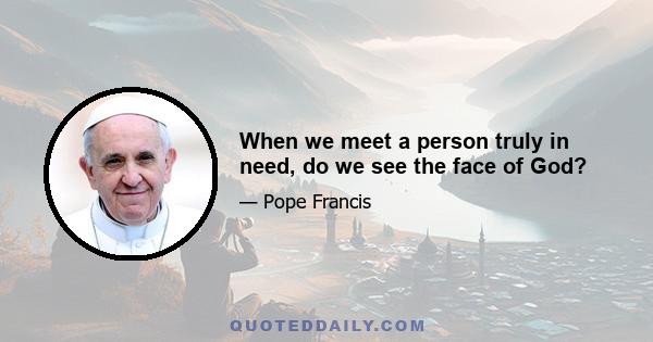 When we meet a person truly in need, do we see the face of God?