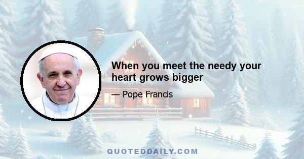 When you meet the needy your heart grows bigger