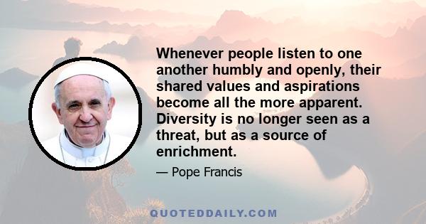 Whenever people listen to one another humbly and openly, their shared values and aspirations become all the more apparent. Diversity is no longer seen as a threat, but as a source of enrichment.