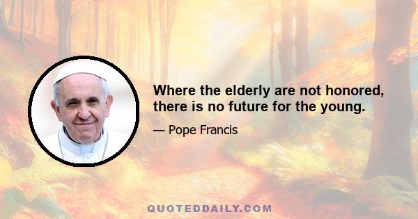 Where the elderly are not honored, there is no future for the young.