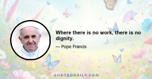 Where there is no work, there is no dignity.