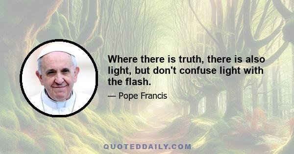 Where there is truth, there is also light, but don't confuse light with the flash.