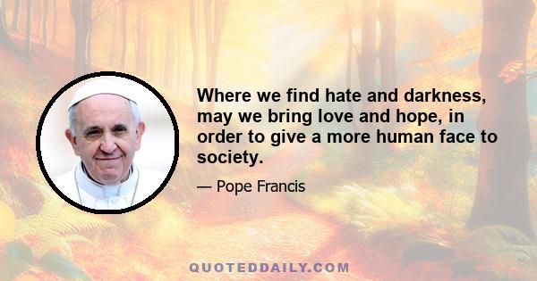 Where we find hate and darkness, may we bring love and hope, in order to give a more human face to society.