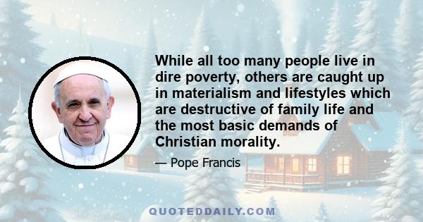 While all too many people live in dire poverty, others are caught up in materialism and lifestyles which are destructive of family life and the most basic demands of Christian morality.