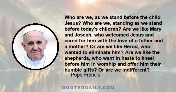 Who are we, as we stand before the child Jesus? Who are we, standing as we stand before today's children? Are we like Mary and Joseph, who welcomed Jesus and cared for him with the love of a father and a mother? Or are