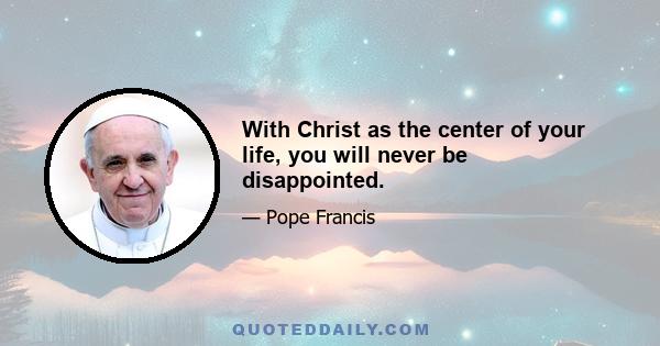 With Christ as the center of your life, you will never be disappointed.