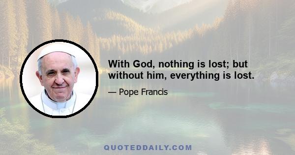 With God, nothing is lost; but without him, everything is lost.