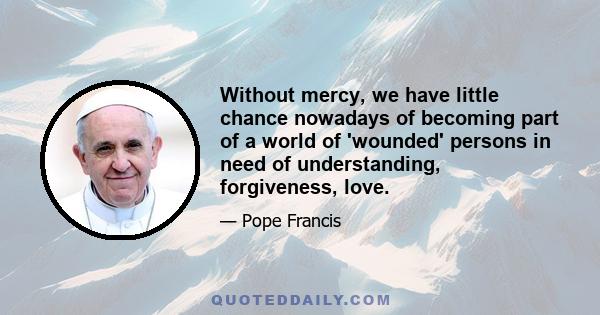 Without mercy, we have little chance nowadays of becoming part of a world of 'wounded' persons in need of understanding, forgiveness, love.