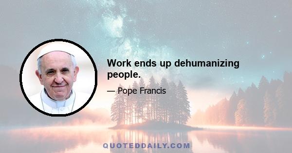 Work ends up dehumanizing people.