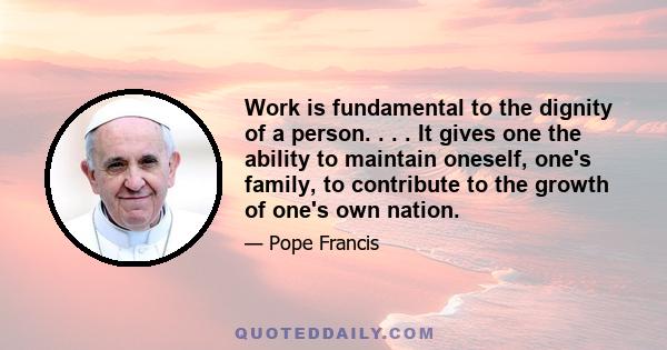 Work is fundamental to the dignity of a person. . . . It gives one the ability to maintain oneself, one's family, to contribute to the growth of one's own nation.