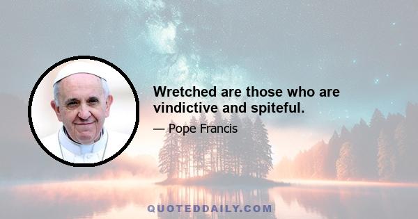 Wretched are those who are vindictive and spiteful.