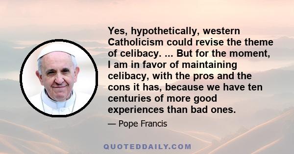 Yes, hypothetically, western Catholicism could revise the theme of celibacy. ... But for the moment, I am in favor of maintaining celibacy, with the pros and the cons it has, because we have ten centuries of more good