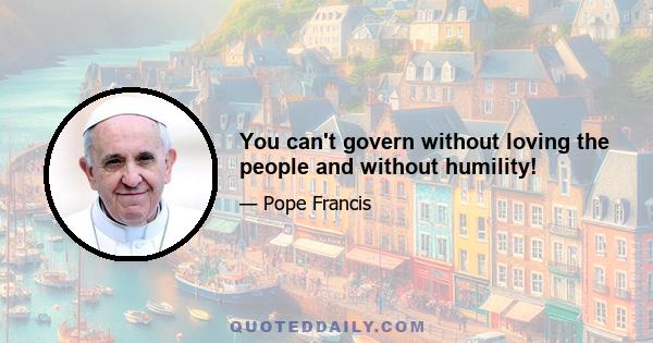 You can't govern without loving the people and without humility!