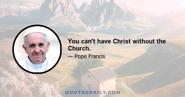 You can't have Christ without the Church.