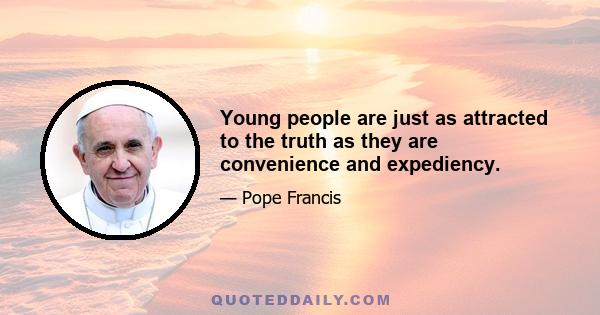 Young people are just as attracted to the truth as they are convenience and expediency.