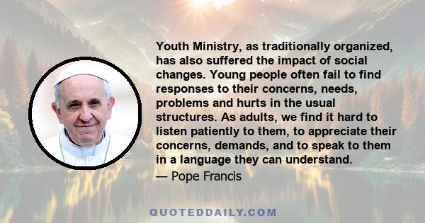 Youth Ministry, as traditionally organized, has also suffered the impact of social changes. Young people often fail to find responses to their concerns, needs, problems and hurts in the usual structures. As adults, we