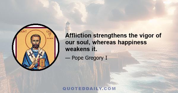 Affliction strengthens the vigor of our soul, whereas happiness weakens it.