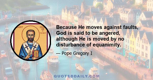 Because He moves against faults, God is said to be angered, although He is moved by no disturbance of equanimity.