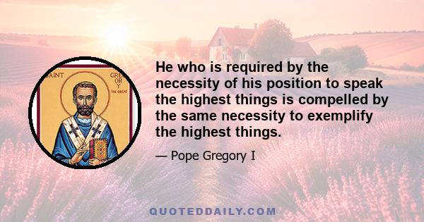 He who is required by the necessity of his position to speak the highest things is compelled by the same necessity to exemplify the highest things.