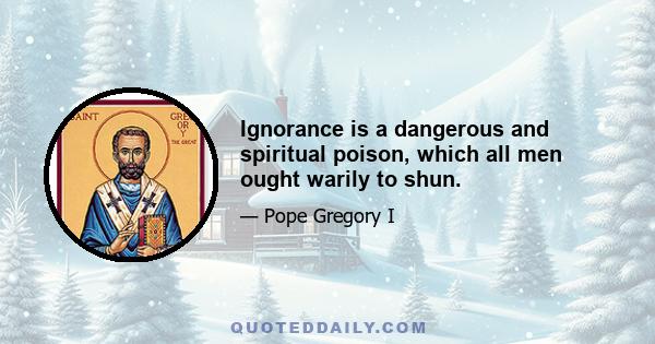 Ignorance is a dangerous and spiritual poison, which all men ought warily to shun.