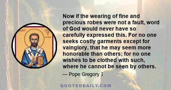 Now if the wearing of fine and precious robes were not a fault, word of God would never have so carefully expressed this. For no one seeks costly garments except for vainglory, that he may seem more honorable than