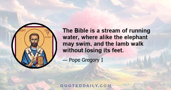 The Bible is a stream of running water, where alike the elephant may swim, and the lamb walk without losing its feet.