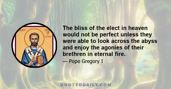 The bliss of the elect in heaven would not be perfect unless they were able to look across the abyss and enjoy the agonies of their brethren in eternal fire.