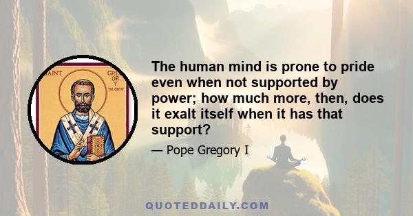 The human mind is prone to pride even when not supported by power; how much more, then, does it exalt itself when it has that support?