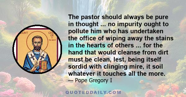 The pastor should always be pure in thought ... no impurity ought to pollute him who has undertaken the office of wiping away the stains in the hearts of others ... for the hand that would cleanse from dirt must be