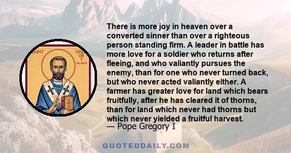 There is more joy in heaven over a converted sinner than over a righteous person standing firm. A leader in battle has more love for a soldier who returns after fleeing, and who valiantly pursues the enemy, than for one 