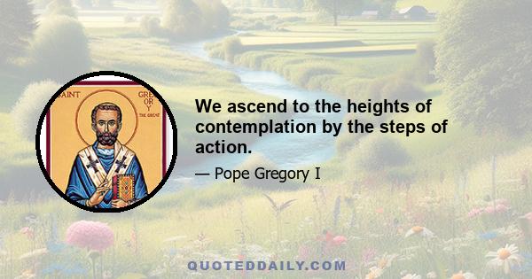 We ascend to the heights of contemplation by the steps of action.