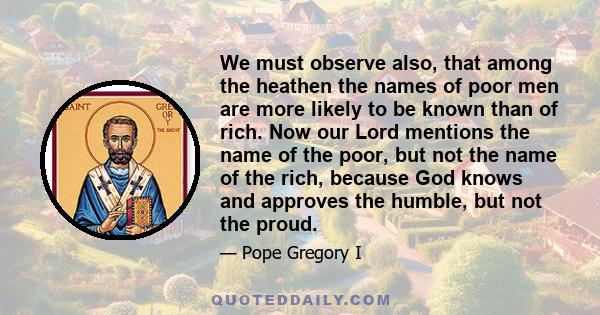 We must observe also, that among the heathen the names of poor men are more likely to be known than of rich. Now our Lord mentions the name of the poor, but not the name of the rich, because God knows and approves the