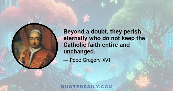 Beyond a doubt, they perish eternally who do not keep the Catholic faith entire and unchanged.