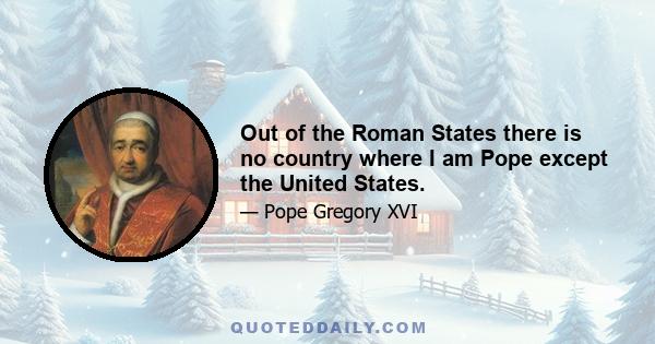 Out of the Roman States there is no country where I am Pope except the United States.