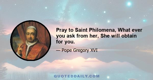 Pray to Saint Philomena, What ever you ask from her, She will obtain for you.