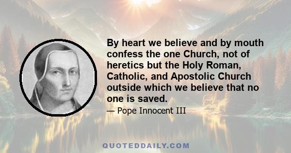 By heart we believe and by mouth confess the one Church, not of heretics but the Holy Roman, Catholic, and Apostolic Church outside which we believe that no one is saved.