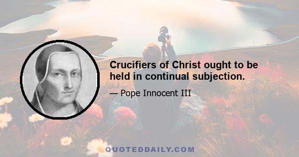 Crucifiers of Christ ought to be held in continual subjection.