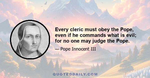 Every cleric must obey the Pope, even if he commands what is evil; for no one may judge the Pope.