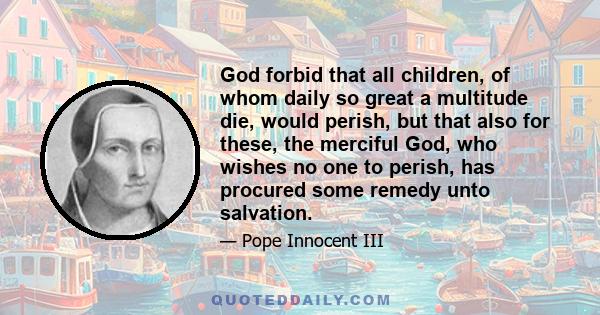 God forbid that all children, of whom daily so great a multitude die, would perish, but that also for these, the merciful God, who wishes no one to perish, has procured some remedy unto salvation.